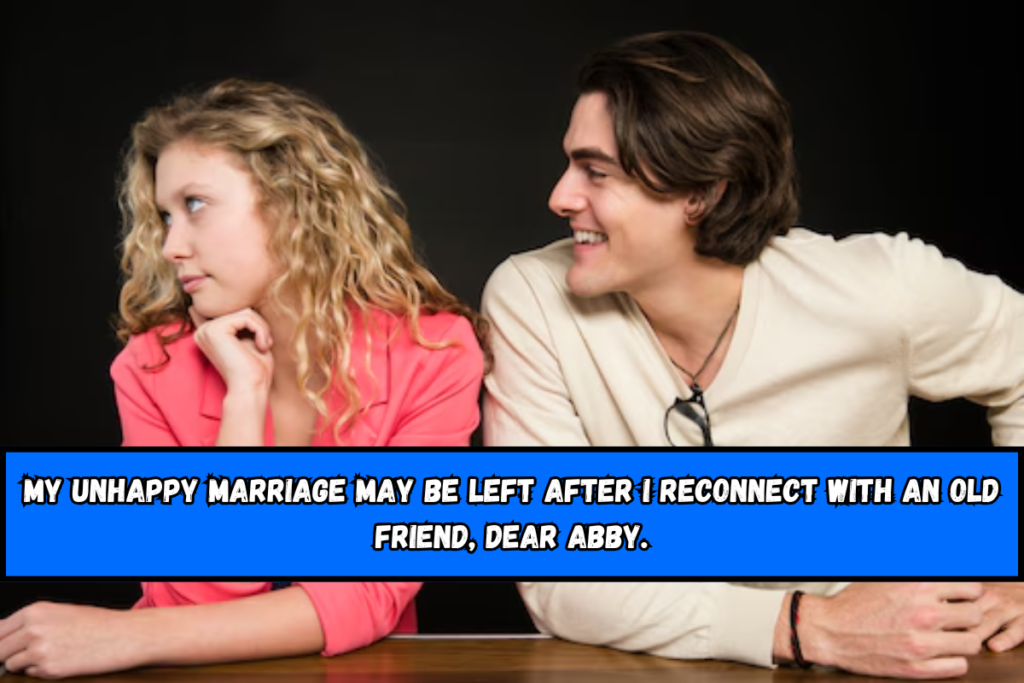 My unhappy marriage may be left after I reconnect with an old friend, Dear Abby.